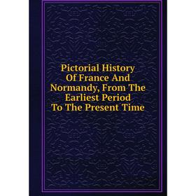 Книга Pictorial History Of France And Normandy, From The Earliest Period To The Present Time
Книга Pictorial History Of France And Normandy, From The Earliest Period To The Present Time