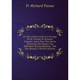 Книга Cri Des Colons Contre Un Ouvrage De M. L'évêque Et Sénateur Grégoire, Ayant Pour Titre De La Littérature Des Nègres: Ou, Réfutation Des Inculpat
Книга Cri Des Colons Contre Un Ouvrage De M. L'évêque Et Sénateur Grégoire, Ayant Pour Titre De La Littérature Des Nègres: Ou, Réfutation Des Inculpat