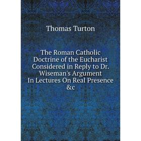 Книга The Roman Catholic Doctrine of the Eucharist Considered in Reply to Dr. Wiseman's Argument In Lectures On Real Presence c
Книга The Roman Catholic Doctrine of the Eucharist Considered in Reply to Dr. Wiseman's Argument In Lectures On Real Presence c
