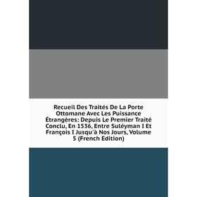 Книга Recueil Des Traités De La Porte Ottomane Avec Les Puissance Étrangères: Depuis Le Premier Traité Conclu, En 1536, Entre Suléyman I Et François I
Книга Recueil Des Traités De La Porte Ottomane Avec Les Puissance Étrangères: Depuis Le Premier Traité Conclu, En 1536, Entre Suléyman I Et François I