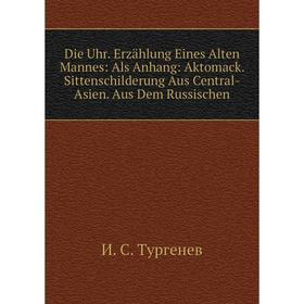Книга Die Uhr. Erzählung Eines Alten Mannes: Als Anhang: Aktomack. Sittenschilderung Aus Central-Asien. Aus Dem Russischen
Книга Die Uhr. Erzählung Eines Alten Mannes: Als Anhang: Aktomack. Sittenschilderung Aus Central-Asien. Aus Dem Russischen