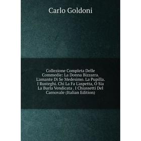 Книга Collezione Completa Delle Commedie: La Donna Bizzarra. L'amante Di Se Medesimo. La Pupilla. I Rusteghi. Chi La Fa L'aspetta, O Sia La Burla Vend
Книга Collezione Completa Delle Commedie: La Donna Bizzarra. L'amante Di Se Medesimo. La Pupilla. I Rusteghi. Chi La Fa L'aspetta, O Sia La Burla Vend