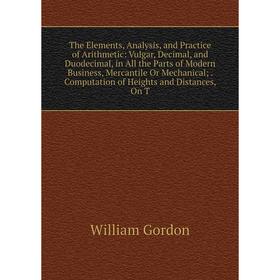 Книга The Elements, Analysis and Practice of Arithmetic: Vulgar, Decimal and Duodecimal, in All the Parts of Modern Business, Mercantile Or Mechanical 
Книга The Elements, Analysis and Practice of Arithmetic: Vulgar, Decimal and Duodecimal, in All the Parts of Modern Business, Mercantile Or Mechanical
