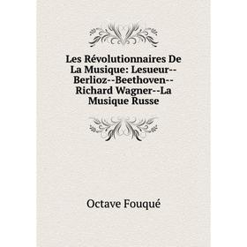 Книга Les Révolutionnaires De La Musique: Lesueur — Berlioz — Beethoven — Richard Wagner — La Musique Russe
Книга Les Révolutionnaires De La Musique: Lesueur — Berlioz — Beethoven — Richard Wagner — La Musique Russe