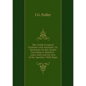 Книга The Childs Scripture Examiner and Assistant; Or, Questions On the Gospel According to Matthew. Luke, John and the Acts of the Apostles: With Map
Книга The Childs Scripture Examiner and Assistant; Or, Questions On the Gospel According to Matthew. Luke, John and the Acts of the Apostles: With Map