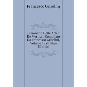 Книга Dizionario Delle Arti E De Mestieri, Compilato Da Francesco Griselini, Volume 18 (Italian Edition)
Книга Dizionario Delle Arti E De Mestieri, Compilato Da Francesco Griselini, Volume 18 (Italian Edition)
