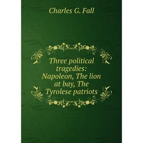 Книга Three political tragedies: Napoleon, The lion at bay, The Tyrolese patriots
Книга Three political tragedies: Napoleon, The lion at bay, The Tyrolese patriots