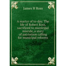 Книга A martyr of to-day. The life of Robert Ross, sacrificed to municipal misrule, a story of patriotism calling for municipal reforms
Книга A martyr of to-day. The life of Robert Ross, sacrificed to municipal misrule, a story of patriotism calling for municipal reforms