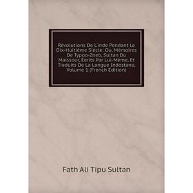 Книга Révolutions De L'inde Pendant Le Dix-Huitième Siècle: Ou, Mémoires De Typoo-Zneb, Sultan Du Maissour, Éerits Par Lui-Méme, Et Traduits De La Lan
Книга Révolutions De L'inde Pendant Le Dix-Huitième Siècle: Ou, Mémoires De Typoo-Zneb, Sultan Du Maissour, Éerits Par Lui-Méme, Et Traduits De La Lan