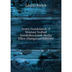 Книга Arany Gondolatok: A' Mostani Szabad Gondolkozásnak Modja Ellen (Hungarian Edition)
Книга Arany Gondolatok: A' Mostani Szabad Gondolkozásnak Modja Ellen (Hungarian Edition)
