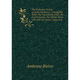 Книга The Collected Works of Ambrose Bierce.: Negligible Tales. the Parenticide Club. the Fourth Estate. the Ocean Wave. On with the Dance Epigrams
Книга The Collected Works of Ambrose Bierce.: Negligible Tales. the Parenticide Club. the Fourth Estate. the Ocean Wave. On with the Dance Epigrams