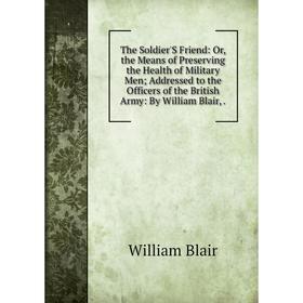 Книга The Soldier'S Friend: Or, the Means of Preserving the Health of Military Men; Addressed to the Officers of the British Army: By William Blair,.
Книга The Soldier'S Friend: Or, the Means of Preserving the Health of Military Men; Addressed to the Officers of the British Army: By William Blair,.