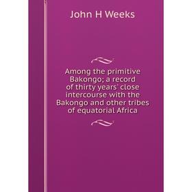 Книга Among the primitive Bakongo; a record of thirty years' close intercourse with the Bakongo and other tribes of equatorial Africa
Книга Among the primitive Bakongo; a record of thirty years' close intercourse with the Bakongo and other tribes of equatorial Africa