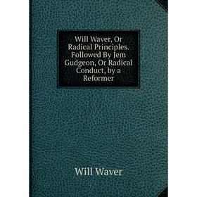Книга Will Waver, Or Radical Principles. Followed By Jem Gudgeon, Or Radical Conduct, by a Reformer
Книга Will Waver, Or Radical Principles. Followed By Jem Gudgeon, Or Radical Conduct, by a Reformer