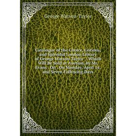 Книга Catalogue of the Choice, Curious, and Splendid London Library of George Watson Taylor.: Which Will Be Sold at Auction, by Mr. Evans. On. On Mond
Книга Catalogue of the Choice, Curious, and Splendid London Library of George Watson Taylor.: Which Will Be Sold at Auction, by Mr. Evans. On. On Mond