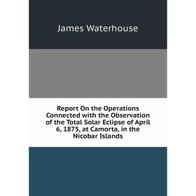 Книга Report On the Operations Connected with the Observation of the Total Solar Eclipse of April 6, 1875, at Camorta, in the Nicobar Islands
Книга Report On the Operations Connected with the Observation of the Total Solar Eclipse of April 6, 1875, at Camorta, in the Nicobar Islands