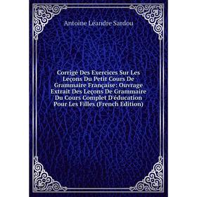 Книга Corrigé Des Exercices Sur Les Leçons Du Petit Cours De Grammaire Française: Ouvrage Extrait Des Leçons De Grammaire Du Cours Complet D'éducation
Книга Corrigé Des Exercices Sur Les Leçons Du Petit Cours De Grammaire Française: Ouvrage Extrait Des Leçons De Grammaire Du Cours Complet D'éducation