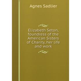 Книга Elizabeth Seton, foundress of the American Sisters of Charity, her life and work
Книга Elizabeth Seton, foundress of the American Sisters of Charity, her life and work