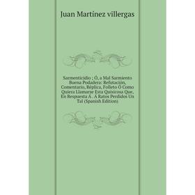 Книга Sarmenticidio; Ó, a Mal Sarmiento Buena Podadera: Refutación, Comentario, Réplica, Folleto Ó Como Quiera Llamarse Esta Quisicosa Que, En Respues
Книга Sarmenticidio; Ó, a Mal Sarmiento Buena Podadera: Refutación, Comentario, Réplica, Folleto Ó Como Quiera Llamarse Esta Quisicosa Que, En Respues