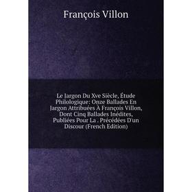 Книга Le Jargon Du Xve Siècle, Étude Philologique: Onze Ballades En Jargon Attribuées À François Villon, Dont Cinq Ballades Inédites
Книга Le Jargon Du Xve Siècle, Étude Philologique: Onze Ballades En Jargon Attribuées À François Villon, Dont Cinq Ballades Inédites