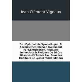 Книга De L'Ophthalmie Sympathique: Et Spécialement De Son Traitement Par L'Énucléation. Résultats Immédiats Et Éloignés De 90 Cas Observés Et Traités
Книга De L'Ophthalmie Sympathique: Et Spécialement De Son Traitement Par L'Énucléation. Résultats Immédiats Et Éloignés De 90 Cas Observés Et Traités