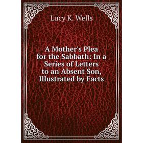 Книга A Mother's Plea for the Sabbath: In a Series of Letters to an Absent Son, Illustrated by Facts
Книга A Mother's Plea for the Sabbath: In a Series of Letters to an Absent Son, Illustrated by Facts
