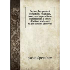 Книга Ceylon, her present condition: revenues, taxes, and expenditure. Described in a series of letters addressed to the Ceylon observer
Книга Ceylon, her present condition: revenues, taxes, and expenditure. Described in a series of letters addressed to the Ceylon observer