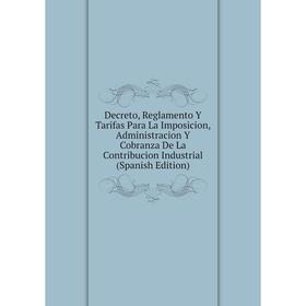 Книга Decreto, Reglamento Y Tarifas Para La Imposicion, Administracion Y Cobranza De La Contribucion Industrial (Spanish Edition)
Книга Decreto, Reglamento Y Tarifas Para La Imposicion, Administracion Y Cobranza De La Contribucion Industrial (Spanish Edition)