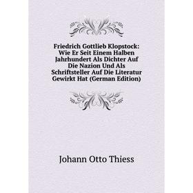 Книга Friedrich Gottlieb Klopstock: Wie Er Seit Einem Halben Jahrhundert Als Dichter Auf Die Nazion Und Als Schriftsteller Auf Die Literatur Gewirkt H
Книга Friedrich Gottlieb Klopstock: Wie Er Seit Einem Halben Jahrhundert Als Dichter Auf Die Nazion Und Als Schriftsteller Auf Die Literatur Gewirkt H