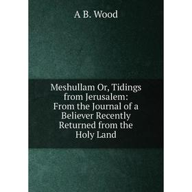 Книга Meshullam Or, Tidings from Jerusalem: From the Journal of a Believer Recently Returned from the Holy Land
Книга Meshullam Or, Tidings from Jerusalem: From the Journal of a Believer Recently Returned from the Holy Land