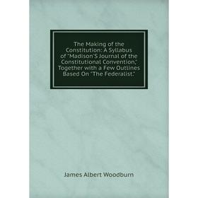 Книга The Making of the Constitution: A Syllabus of Madison'S Journal of the Constitutional Convention, Together with a Few Outlines Based On The Fede
Книга The Making of the Constitution: A Syllabus of Madison'S Journal of the Constitutional Convention, Together with a Few Outlines Based On The Fede