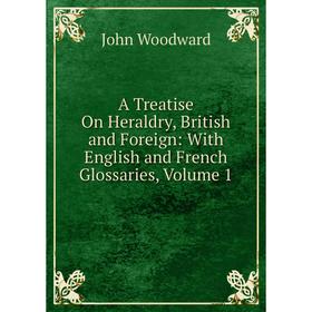 Книга A Treatise On Heraldry, British and Foreign: With English and French Glossaries, Volume 1
Книга A Treatise On Heraldry, British and Foreign: With English and French Glossaries, Volume 1