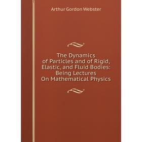 Книга The Dynamics of Particles and of Rigid, Elastic, and Fluid Bodies: Being Lectures On Mathematical Physics
Книга The Dynamics of Particles and of Rigid, Elastic, and Fluid Bodies: Being Lectures On Mathematical Physics
