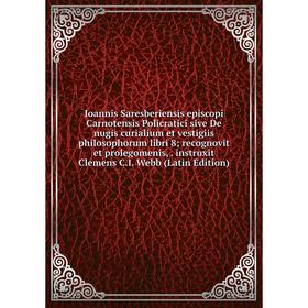 Книга Ioannis Saresberiensis episcopi Carnotensis Policratici sive De nugis curialium et vestigiis philosophorum libri 8; recognovit et prolegomenis,.
Книга Ioannis Saresberiensis episcopi Carnotensis Policratici sive De nugis curialium et vestigiis philosophorum libri 8; recognovit et prolegomenis,.
