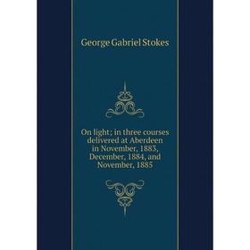 Книга On light; in three courses delivered at Aberdeen in November, 1883, December, 1884, and November, 1885
Книга On light; in three courses delivered at Aberdeen in November, 1883, December, 1884, and November, 1885
