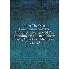Книга Under The Oaks; Commemorating The Fiftieth Anniversary Of The Founding Of The Republican Party, At Jackson, Michigan, July 6, 1854
Книга Under The Oaks; Commemorating The Fiftieth Anniversary Of The Founding Of The Republican Party, At Jackson, Michigan, July 6, 1854