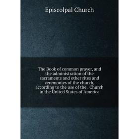 Книга The Book of common prayer, and the administration of the sacraments and other rites and ceremonies of the church, according to the use
Книга The Book of common prayer, and the administration of the sacraments and other rites and ceremonies of the church, according to the use
