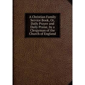 Книга A Christian Family Service Book, Or, Daily Prayer and Daily Praise, by a Clergyman of the Church of England
Книга A Christian Family Service Book, Or, Daily Prayer and Daily Praise, by a Clergyman of the Church of England