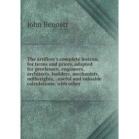 Книга The artificer's complete lexicon, for terms and prices, adapted for gentlemen, engineers, architects, builders, mechanists, millwrights
Книга The artificer's complete lexicon, for terms and prices, adapted for gentlemen, engineers, architects, builders, mechanists, millwrights