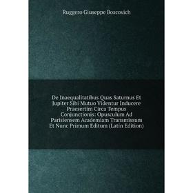 Книга De Inaequalitatibus Quas Saturnus Et Jupiter Sibi Mutuo Videntur Inducere Praesertim Circa Tempus Conjunctionis
Книга De Inaequalitatibus Quas Saturnus Et Jupiter Sibi Mutuo Videntur Inducere Praesertim Circa Tempus Conjunctionis