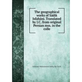 Книга The geographical works of Sádik Isfaháni. Translated by J.C. from original Persian mss. in the colle
Книга The geographical works of Sádik Isfaháni. Translated by J.C. from original Persian mss. in the colle