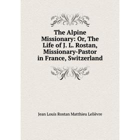 Книга The Alpine Missionary: Or, The Life of J. L. Rostan, Missionary-Pastor in France, Switzerland
Книга The Alpine Missionary: Or, The Life of J. L. Rostan, Missionary-Pastor in France, Switzerland