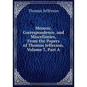 Книга Memoir, Correspondence, and Miscellanies, From the Papers of Thomas Jefferson, Volume 3, Part A
Книга Memoir, Correspondence, and Miscellanies, From the Papers of Thomas Jefferson, Volume 3, Part A