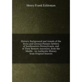 Книга Historic Background and Annals of the Swiss and German Pioneer Settlers of Southeastern Pennsylvania, and of Their Remote Ancestors, from the Mi
Книга Historic Background and Annals of the Swiss and German Pioneer Settlers of Southeastern Pennsylvania, and of Their Remote Ancestors, from the Mi