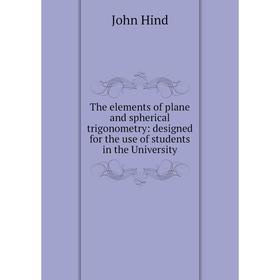 Книга The elements of plane and spherical trigonometry: designed for the use of students in the University. John Hind
Книга The elements of plane and spherical trigonometry: designed for the use of students in the University. John Hind