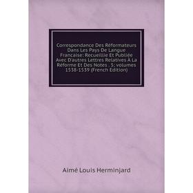 Книга Correspondance Des Réformateurs Dans Les Pays De Langue Francaise: Recueillie Et Publiée Avec D'autres Lettres Relatives À La Réforme Et Des Not
Книга Correspondance Des Réformateurs Dans Les Pays De Langue Francaise: Recueillie Et Publiée Avec D'autres Lettres Relatives À La Réforme Et Des Not