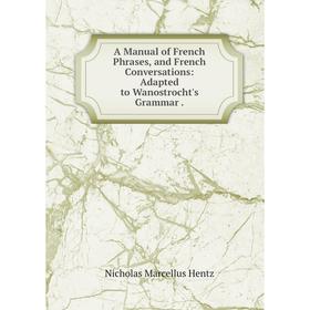 Книга A Manual of French Phrases, and French Conversations: Adapted to Wanostrocht's Grammar.. Nicholas Marcellus Hentz
Книга A Manual of French Phrases, and French Conversations: Adapted to Wanostrocht's Grammar.. Nicholas Marcellus Hentz