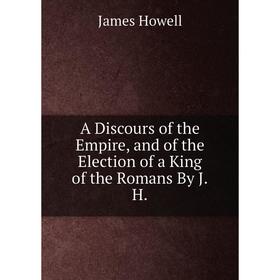 Книга A Discours of the Empire, and of the Election of a King of the Romans By J.H.. James Howell
Книга A Discours of the Empire, and of the Election of a King of the Romans By J.H.. James Howell