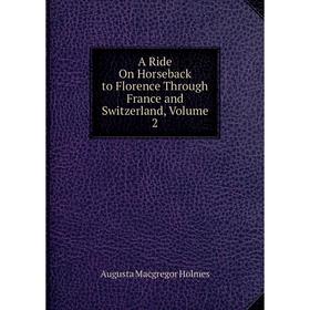 Книга A Ride On Horseback to Florence Through France and Switzerland, Volume 2. Augusta Macgregor Holmes
Книга A Ride On Horseback to Florence Through France and Switzerland, Volume 2. Augusta Macgregor Holmes