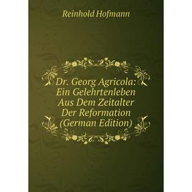 Книга Dr. Georg Agricola: Ein Gelehrtenleben Aus Dem Zeitalter Der Reformation (German Edition). Reinhold Hofmann
Книга Dr. Georg Agricola: Ein Gelehrtenleben Aus Dem Zeitalter Der Reformation (German Edition). Reinhold Hofmann